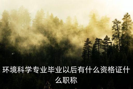 環境科學專業畢業以后有什么資格證什么職稱
