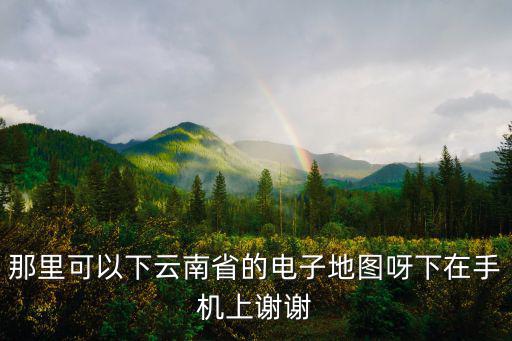 那里可以下云南省的電子地圖呀下在手機上謝謝
