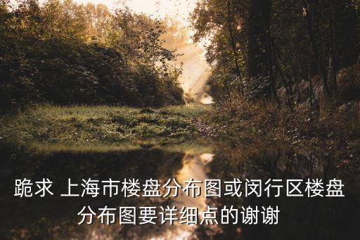 跪求 上海市樓盤分布圖或閔行區樓盤分布圖要詳細點的謝謝