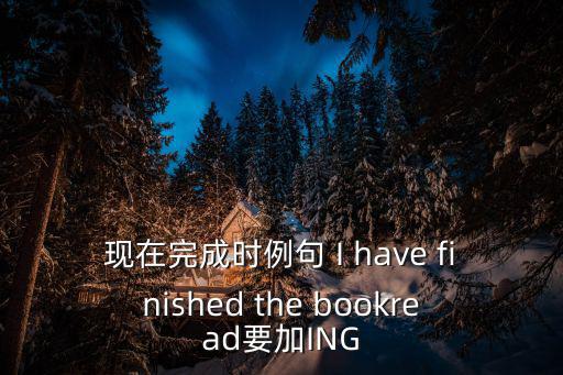 現在完成時例句 I have finished the bookread要加ING