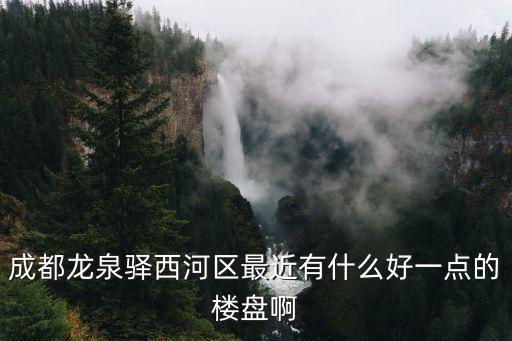 成都龍泉驛西河區(qū)最近有什么好一點的樓盤啊