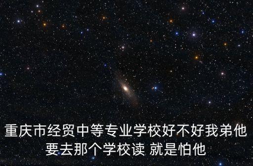 重慶市經(jīng)貿(mào)中等專業(yè)學(xué)校好不好我弟他要去那個學(xué)校讀 就是怕他