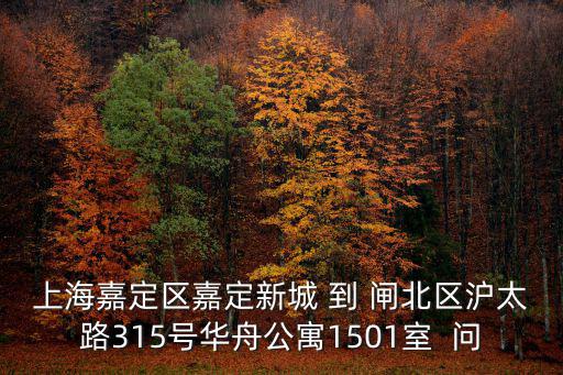 上海嘉定區嘉定新城 到 閘北區滬太路315號華舟公寓1501室  問