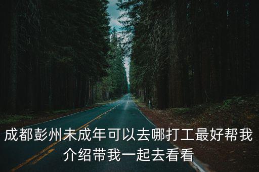成都彭州未成年可以去哪打工最好幫我介紹帶我一起去看看