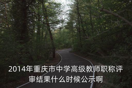 2014年重慶市中學高級教師職稱評審結果什么時候公示啊