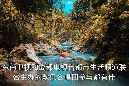 東南衛(wèi)視和成都電視臺都市生活頻道聯(lián)合主辦的歡樂合唱團參與都有什