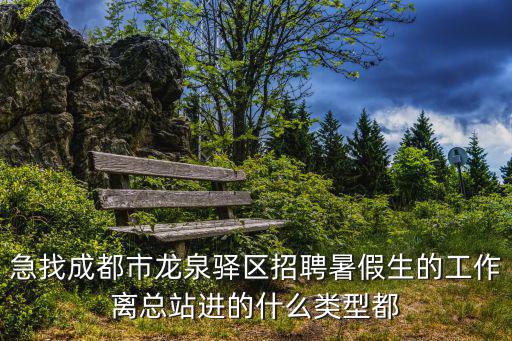 急找成都市龍泉驛區招聘暑假生的工作離總站進的什么類型都