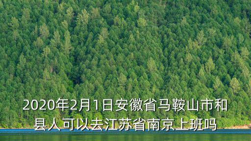 2020年2月1日安徽省馬鞍山市和縣人可以去江蘇省南京上班嗎