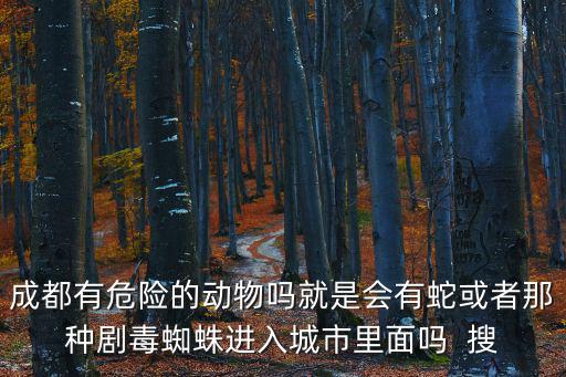 成都有危險的動物嗎就是會有蛇或者那種劇毒蜘蛛進入城市里面嗎  搜