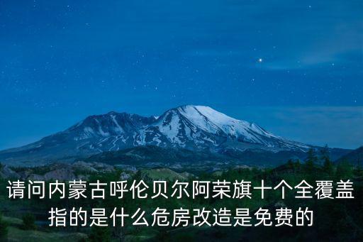內蒙古十個全覆蓋，請問內蒙古呼倫貝爾阿榮旗十個全覆蓋指的是什么危房改造是免費的