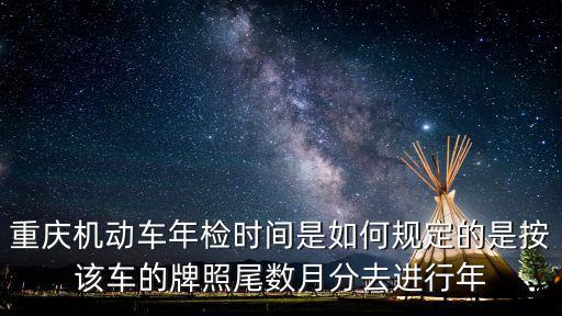 重慶市車輛審驗政策，重慶機動車年檢時間是如何規(guī)定的是按該車的牌照尾數(shù)月分去進行年