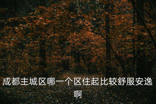 成都主城區(qū)哪一個(gè)區(qū)住起比較舒服安逸啊