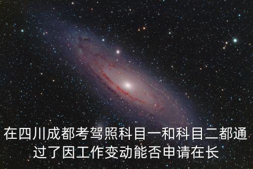 在四川成都考駕照科目一和科目二都通過了因工作變動能否申請在長