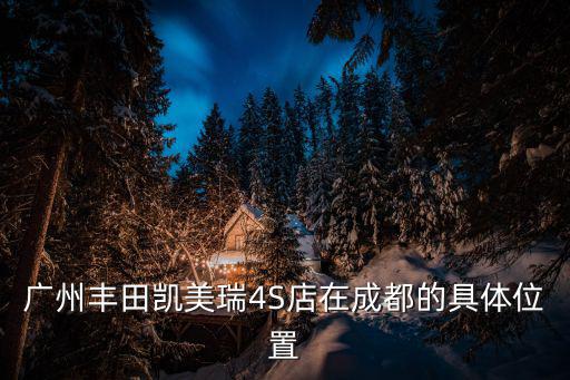 廣州豐田凱美瑞4S店在成都的具體位置