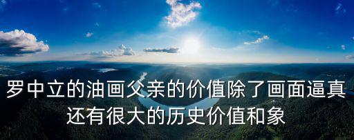 羅中立的油畫父親的價值除了畫面逼真還有很大的歷史價值和象