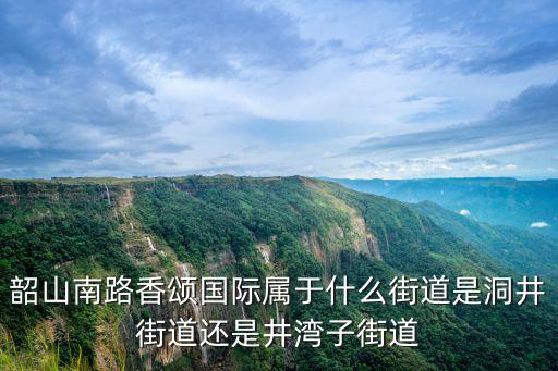韶山南路香頌國(guó)際屬于什么街道是洞井街道還是井灣子街道