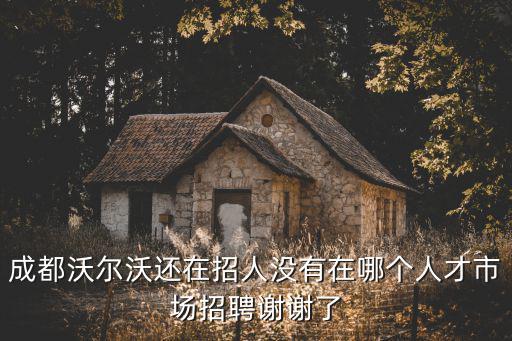 成都沃爾沃還在招人沒有在哪個人才市場招聘謝謝了