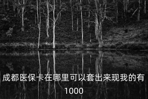 成都市社?？ㄌ赚F(xiàn)聯(lián)系方式，成都醫(yī)保卡在哪里可以套出來(lái)現(xiàn)我的有1000