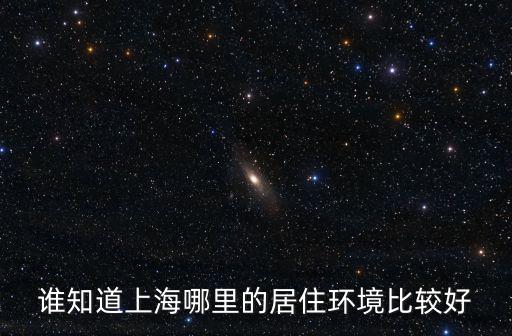 上海哪個區居住環境好，上海哪個區最環保啊 適合居住的啊