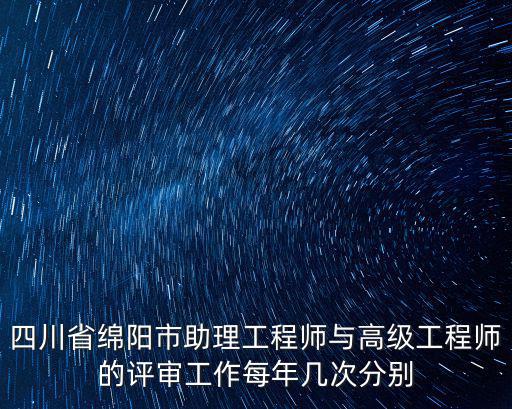 四川省綿陽市助理工程師與高級工程師的評審工作每年幾次分別