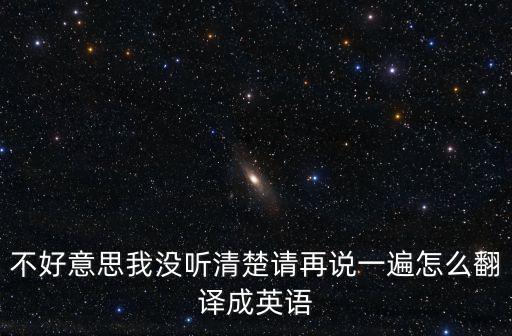 不好意思我沒聽清楚請再說一遍怎么翻譯成英語