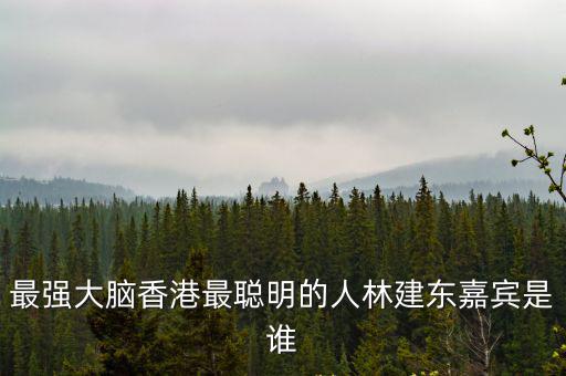 最強(qiáng)大腦香港最聰明的人林建東嘉賓是誰