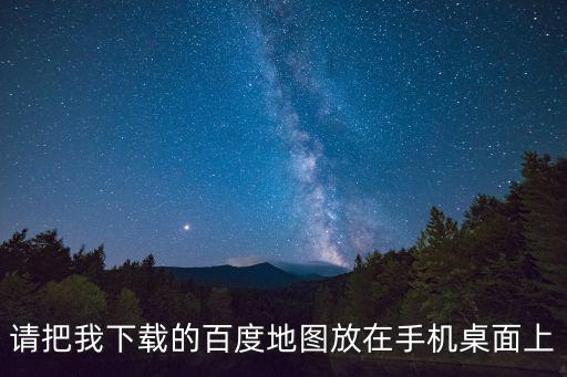 請把我下載的百度地圖放在手機桌面上