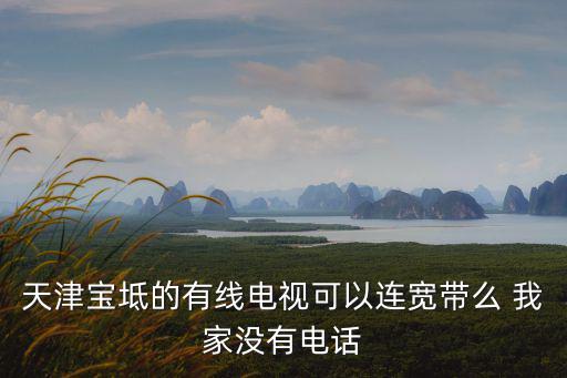 祖國網天津市寶坻區，天津寶坻的有線電視可以連寬帶么 我家沒有電話