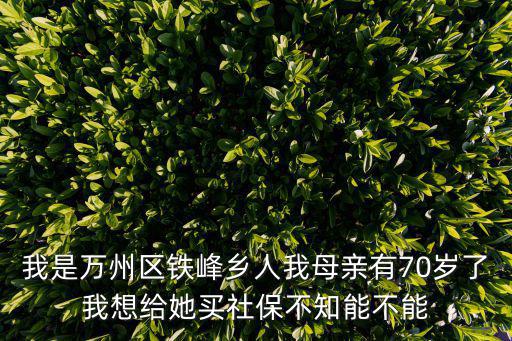 我是萬州區(qū)鐵峰鄉(xiāng)人我母親有70歲了我想給她買社保不知能不能