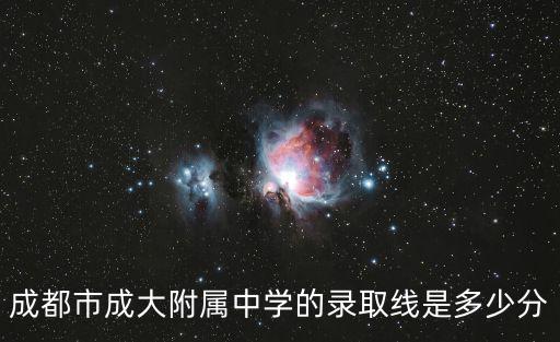 成都市成大附中2019普高分數線，成大附中分數線是多少2013