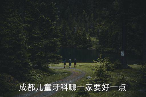 成都市那個兒童口腔醫院，成都兒童牙科哪一家要好一點