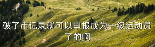 破了市記錄就可以申報成為一級運動員了的啊