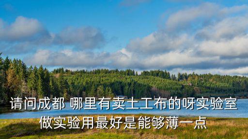 請問成都 哪里有賣土工布的呀實驗室做實驗用最好是能夠薄一點