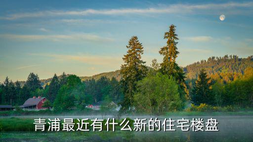 青浦新樓盤青浦樓盤 盤，青浦最近有什么新的住宅樓盤