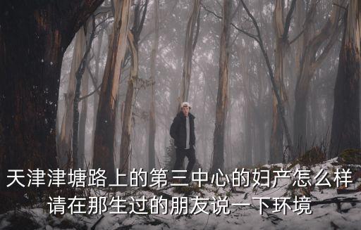 天津津塘路上的第三中心的婦產(chǎn)怎么樣請(qǐng)?jiān)谀巧^的朋友說一下環(huán)境