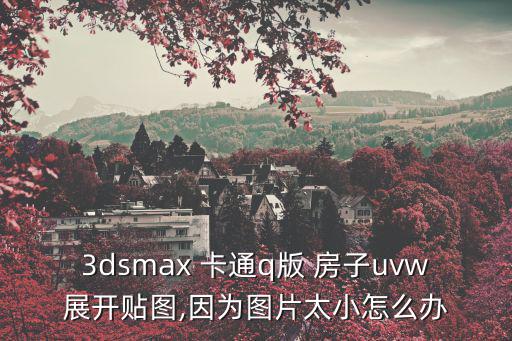 3dsmax 卡通q版 房子uvw展開貼圖,因為圖片太小怎么辦