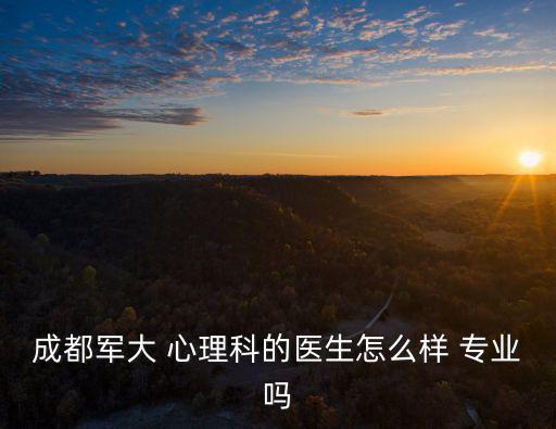 成都軍大 心理科的醫生怎么樣 專業嗎