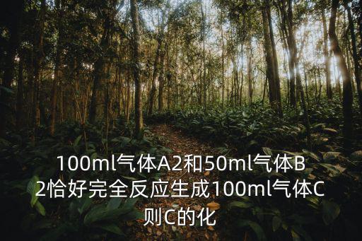 100ml氣體A2和50ml氣體B2恰好完全反應(yīng)生成100ml氣體C則C的化