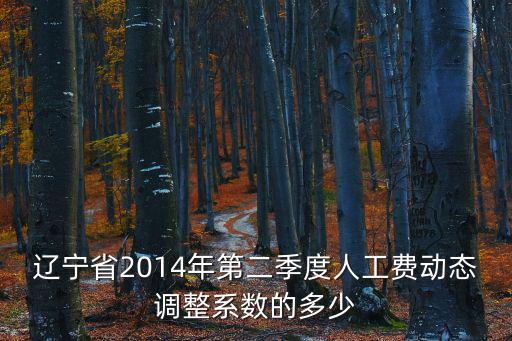 遼寧省2014年第二季度人工費(fèi)動(dòng)態(tài)調(diào)整系數(shù)的多少