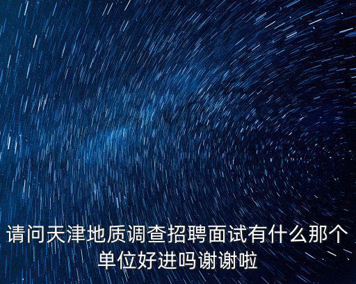 請問天津地質(zhì)調(diào)查招聘面試有什么那個(gè)單位好進(jìn)嗎謝謝啦
