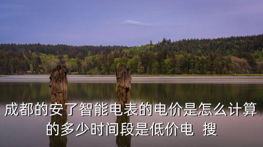 成都的安了智能電表的電價(jià)是怎么計(jì)算的多少時(shí)間段是低價(jià)電  搜