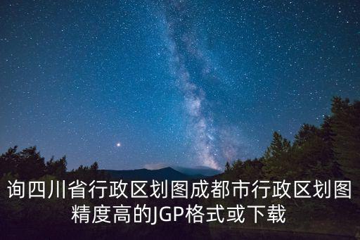 詢四川省行政區(qū)劃圖成都市行政區(qū)劃圖精度高的JGP格式或下載