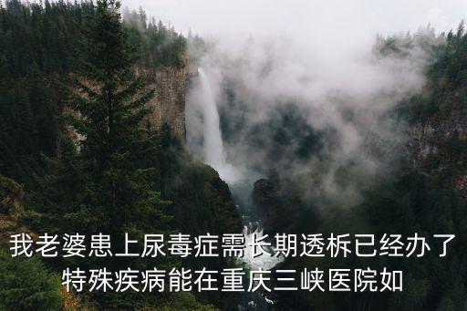 我老婆患上尿毒癥需長期透柝已經辦了特殊疾病能在重慶三峽醫院如