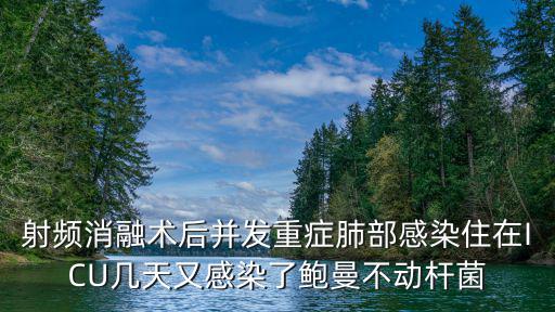 射頻消融術(shù)后并發(fā)重癥肺部感染住在ICU幾天又感染了鮑曼不動桿菌