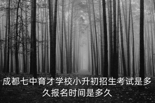 成都市七中育才學校新生報到，成都七中育才學校小升初招生考試是多久報名時間是多久