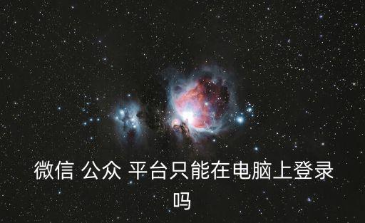  微信 公眾 平臺(tái)只能在電腦上登錄嗎