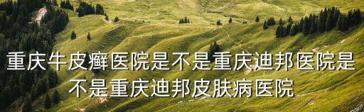重慶牛皮癬醫(yī)院是不是重慶迪邦醫(yī)院是不是重慶迪邦皮膚病醫(yī)院