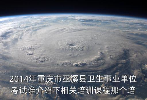 2014年重慶市巫溪縣衛(wèi)生事業(yè)單位考試誰介紹下相關(guān)培訓(xùn)課程那個培
