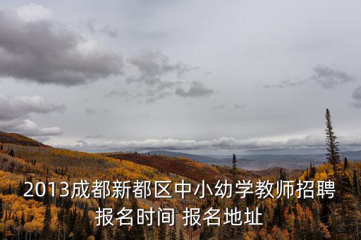 2013成都新都區中小幼學教師招聘報名時間 報名地址