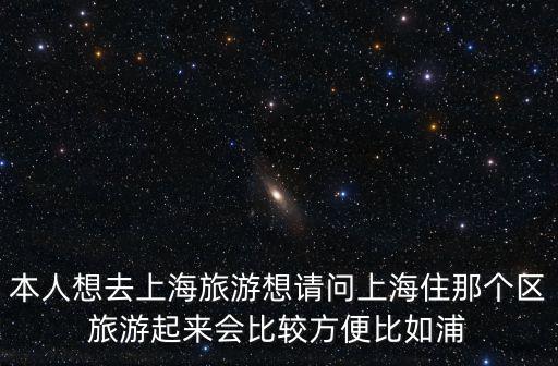 本人想去上海旅游想請(qǐng)問(wèn)上海住那個(gè)區(qū)旅游起來(lái)會(huì)比較方便比如浦